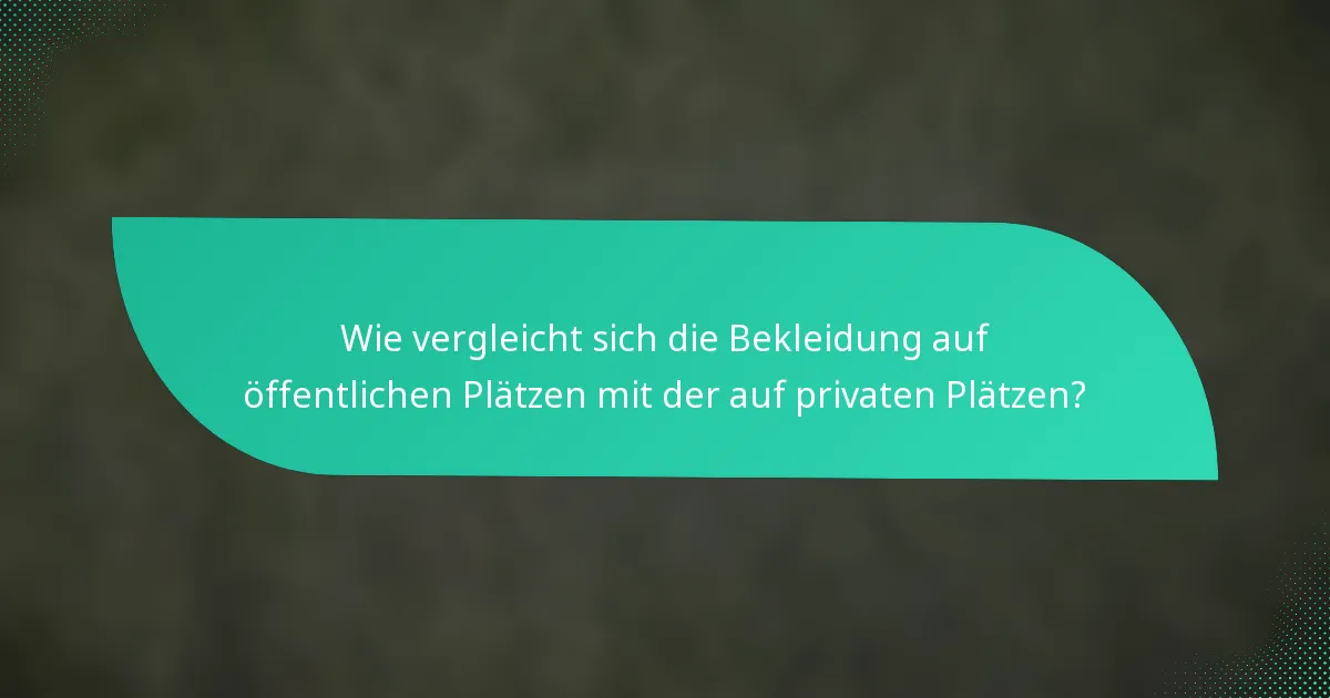 Wie vergleicht sich die Bekleidung auf öffentlichen Plätzen mit der auf privaten Plätzen?